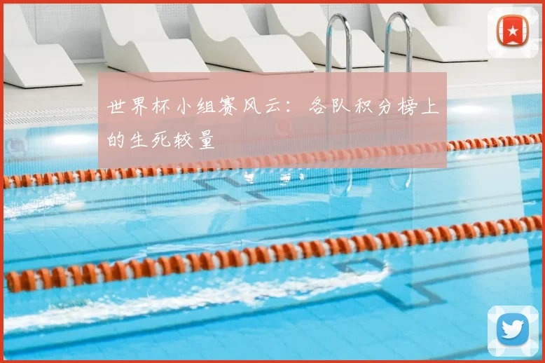 世界杯小组赛风云：各队积分榜上的生死较量