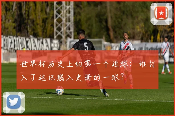 世界杯历史上的第一个进球：谁打入了这记载入史册的一球？