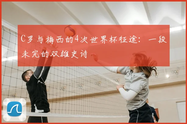 C罗与梅西的4次世界杯征途:一段未完的双雄史诗