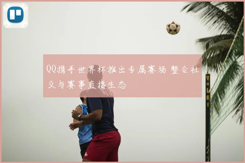 QQ携手世界杯推出专属赛场 整合社交与赛事直播生态
