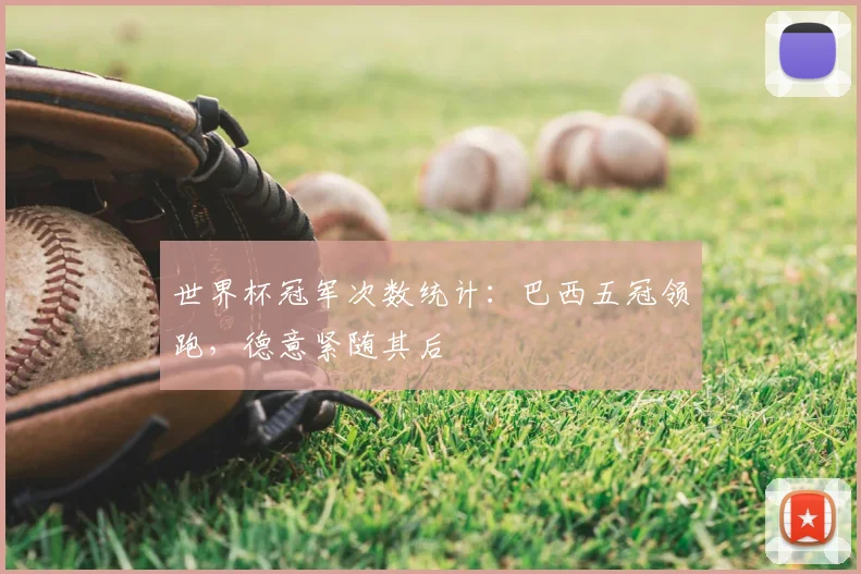 世界杯冠军次数统计：巴西五冠领跑，德意紧随其后