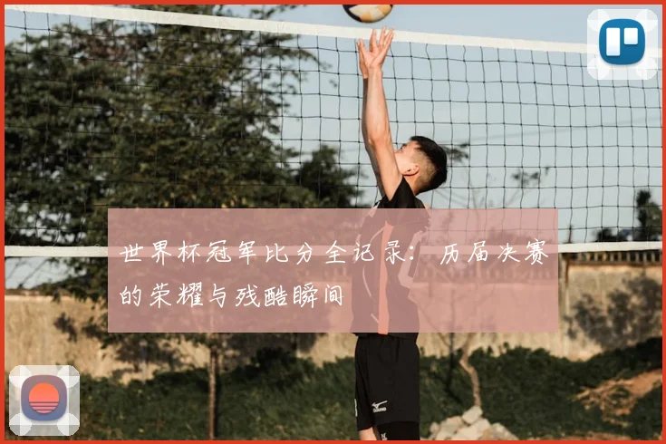 世界杯冠军比分全记录:历届决赛的荣耀与残酷瞬间