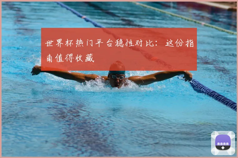 世界杯热门平台稳性对比：这份指南值得收藏