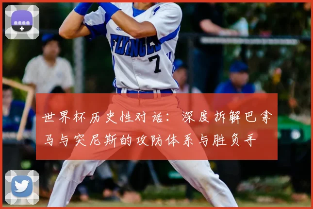 世界杯历史性对话：深度拆解巴拿马与突尼斯的攻防体系与胜负手