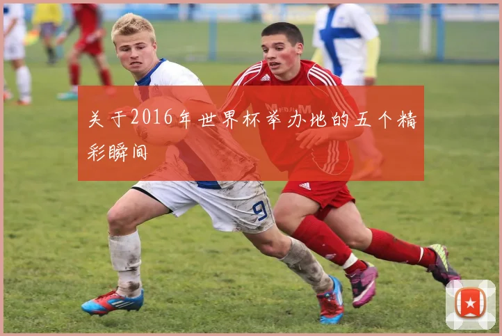 关于2016年世界杯举办地的五个精彩瞬间
