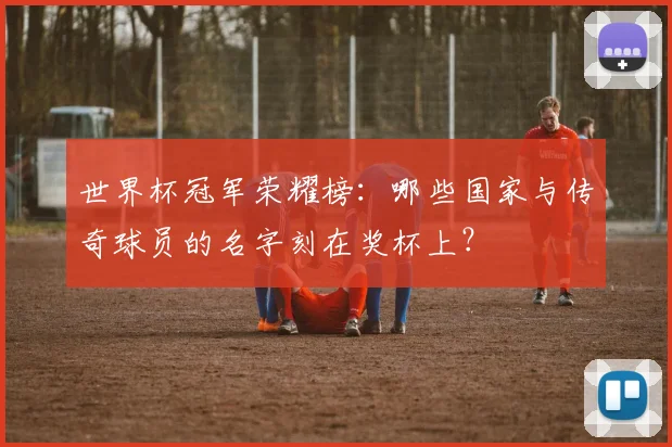 世界杯冠军荣耀榜：哪些国家与传奇球员的名字刻在奖杯上？