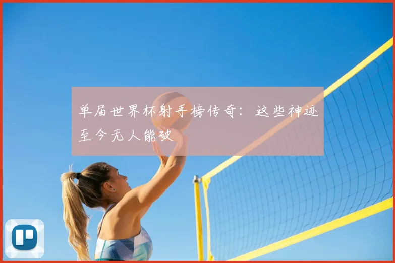 单届世界杯射手榜传奇:这些神迹至今无人能破