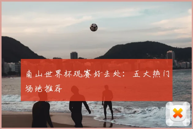 南山世界杯观赛好去处:五大热门场地推荐