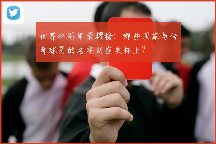 世界杯冠军荣耀榜：哪些国家与传奇球员的名字刻在奖杯上？