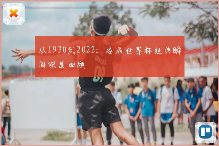 从1930到2022：各届世界杯经典瞬间深度回顾