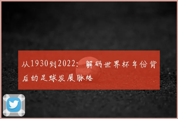 从1930到2022：解码世界杯年份背后的足球发展脉络