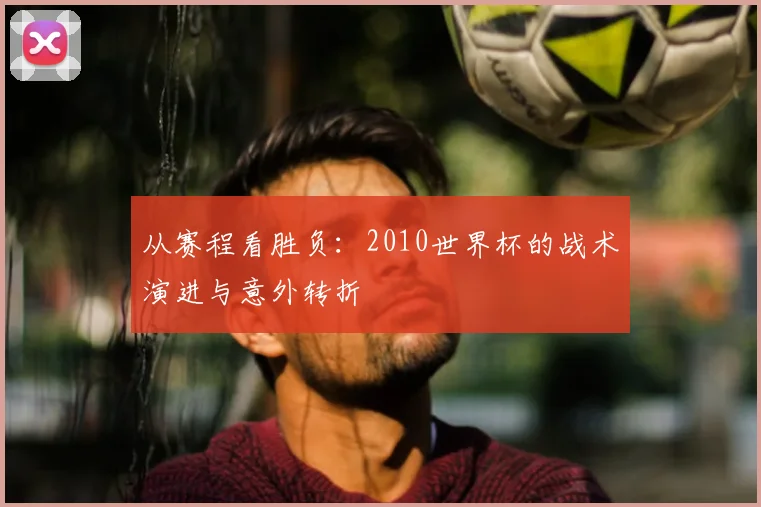 从赛程看胜负:2010世界杯的战术演进与意外转折