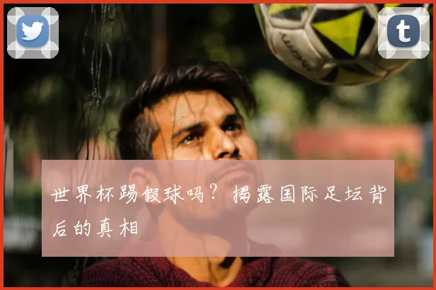世界杯踢假球吗?揭露国际足坛背后的真相