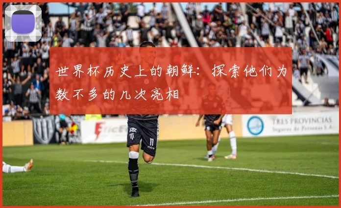 世界杯历史上的朝鲜:探索他们为数不多的几次亮相