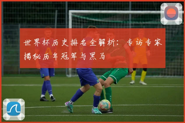世界杯历史排名全解析：专访专家揭秘历年冠军与黑马