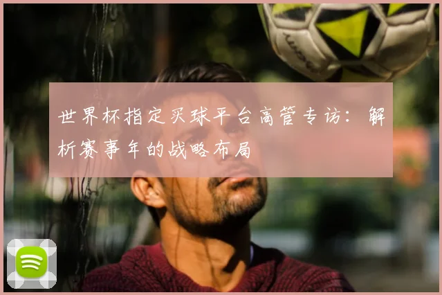 世界杯指定买球平台高管专访:解析赛事年的战略布局