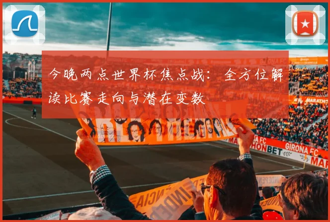 今晚两点世界杯焦点战:全方位解读比赛走向与潜在变数