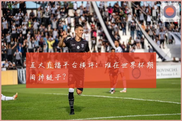 五大直播平台横评：谁在世界杯期间掉链子？