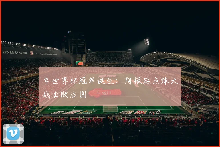 年世界杯冠军诞生:阿根廷点球大战击败法国