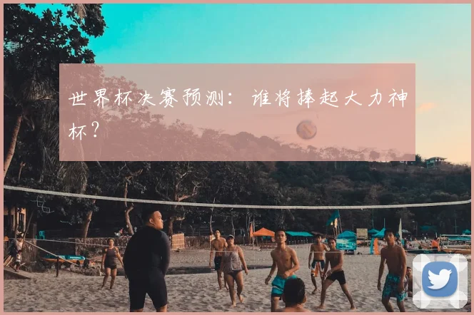 世界杯决赛预测:谁将捧起大力神杯?