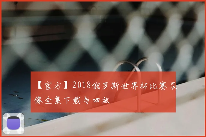 【官方】2018俄罗斯世界杯比赛录像全集下载与回放
