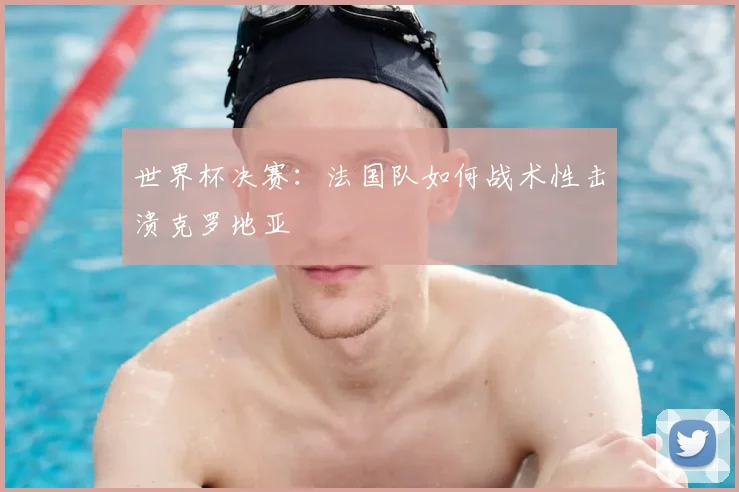 世界杯决赛：法国队如何战术性击溃克罗地亚