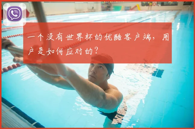 一个没有世界杯的优酷客户端,用户是如何应对的?