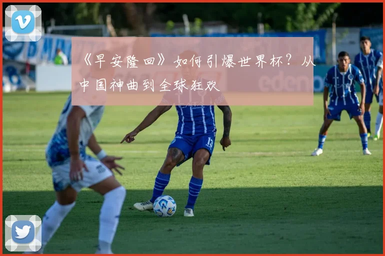 《早安隆回》如何引爆世界杯?从中国神曲到全球狂欢