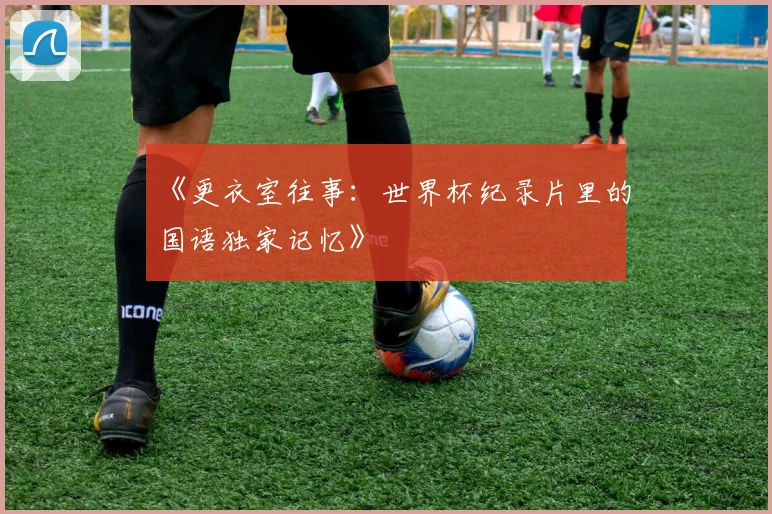 《更衣室往事:世界杯纪录片里的国语独家记忆》