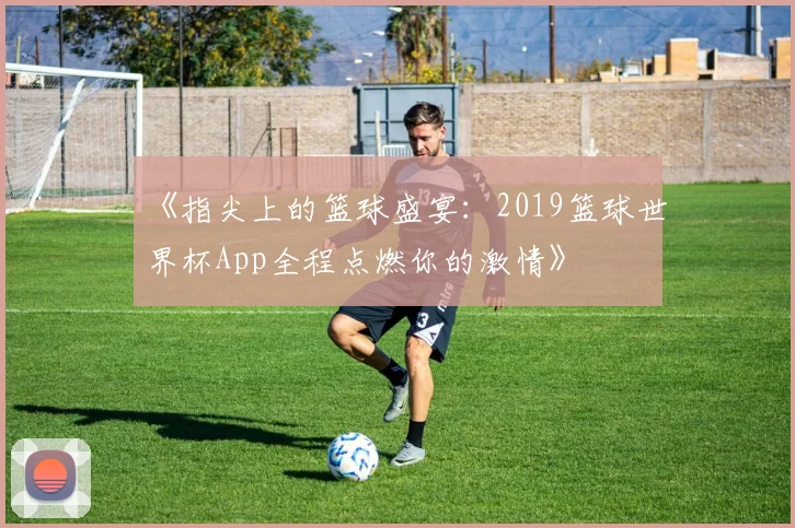 《指尖上的篮球盛宴：2019篮球世界杯App全程点燃你的激情》