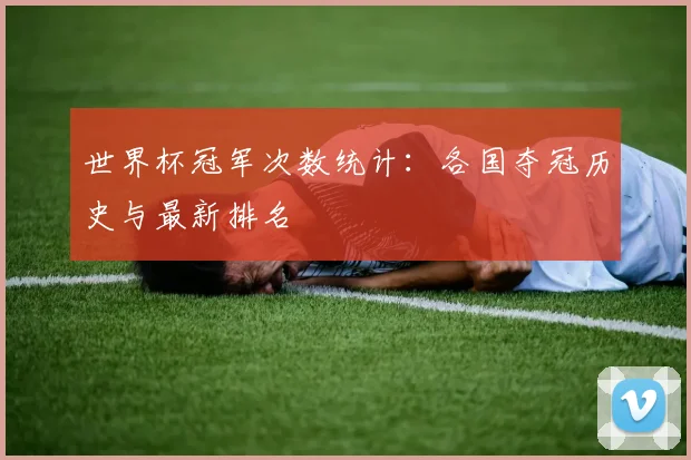 世界杯冠军次数统计:各国夺冠历史与最新排名