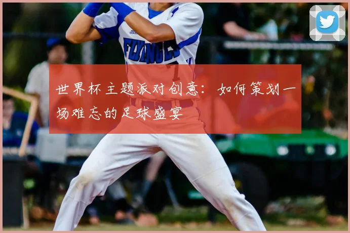 世界杯主题派对创意:如何策划一场难忘的足球盛宴