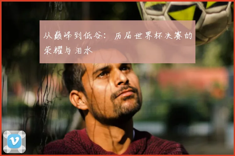 从巅峰到低谷:历届世界杯决赛的荣耀与泪水