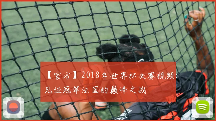 【官方】2018年世界杯决赛视频:见证冠军法国的巅峰之战