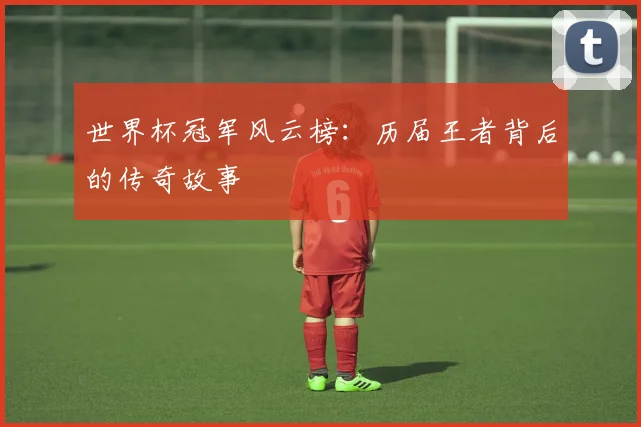 世界杯冠军风云榜:历届王者背后的传奇故事