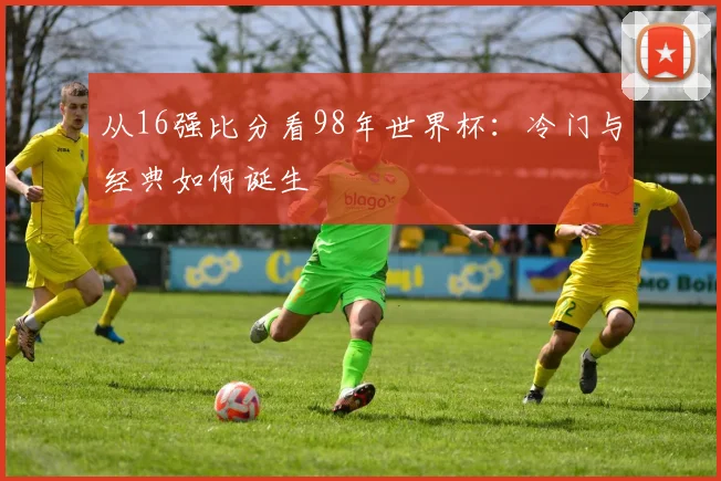 从16强比分看98年世界杯：冷门与经典如何诞生
