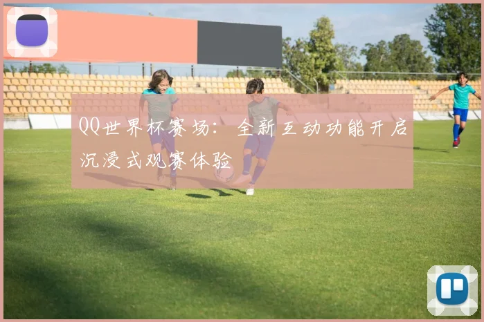 QQ世界杯赛场:全新互动功能开启沉浸式观赛体验