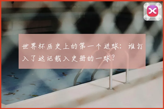 世界杯历史上的第一个进球：谁打入了这记载入史册的一球？