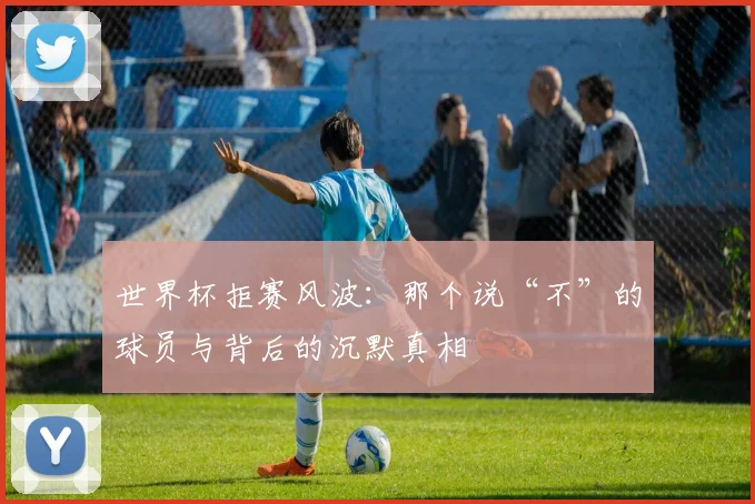 世界杯拒赛风波:那个说“不”的球员与背后的沉默真相