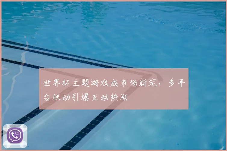 世界杯主题游戏成市场新宠,多平台联动引爆互动热潮