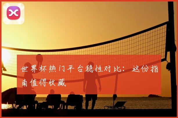 世界杯热门平台稳性对比：这份指南值得收藏