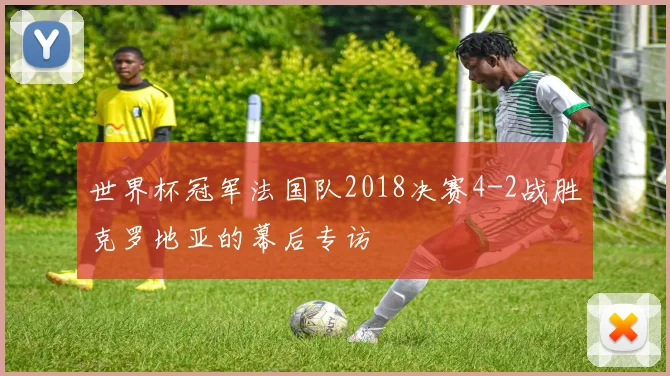 世界杯冠军法国队2018决赛4-2战胜克罗地亚的幕后专访