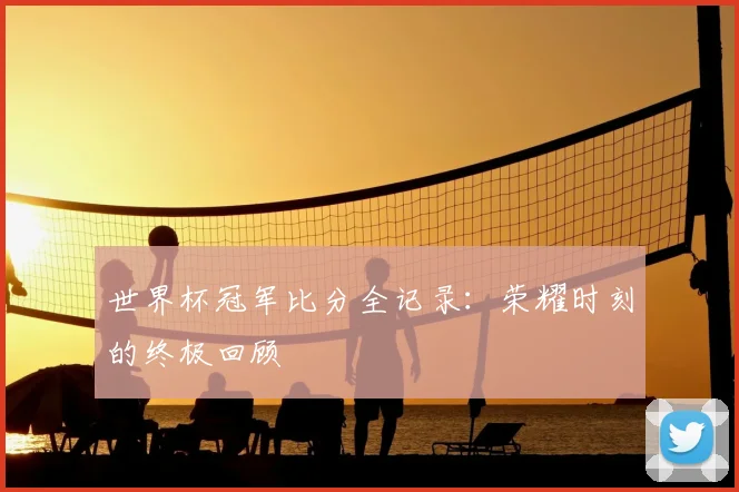 世界杯冠军比分全记录:荣耀时刻的终极回顾