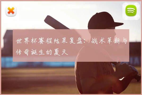 世界杯赛程结果复盘：战术革新与传奇诞生的夏天