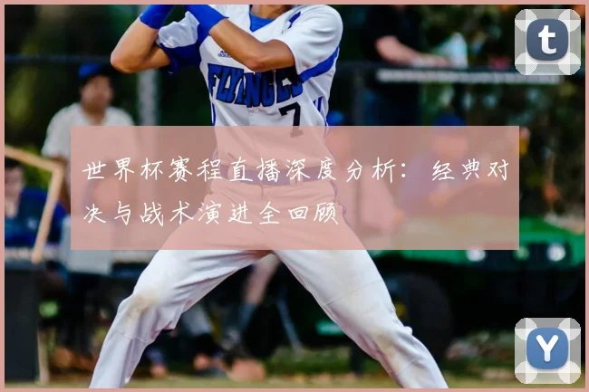 世界杯赛程直播深度分析:经典对决与战术演进全回顾