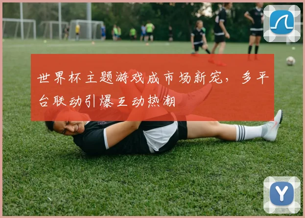 世界杯主题游戏成市场新宠,多平台联动引爆互动热潮