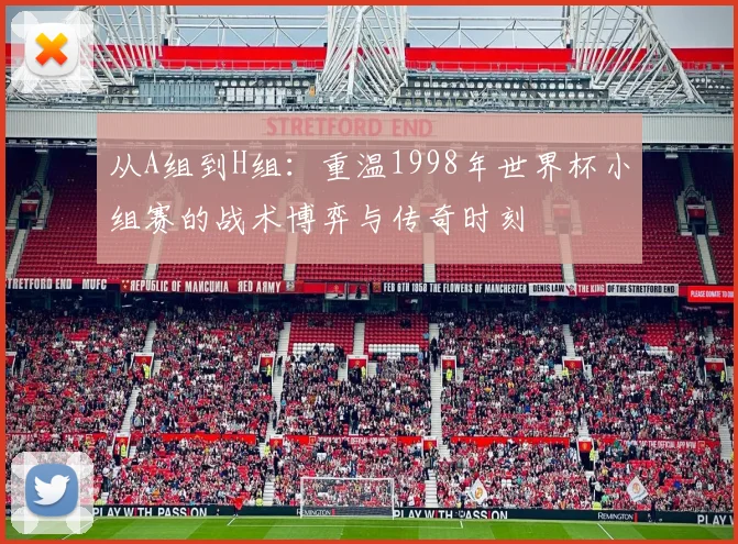 从A组到H组:重温1998年世界杯小组赛的战术博弈与传奇时刻