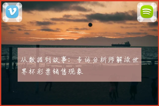 从数据到故事:专访分析师解读世界杯彩票销售现象