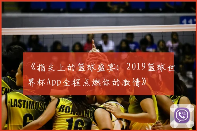 《指尖上的篮球盛宴：2019篮球世界杯App全程点燃你的激情》