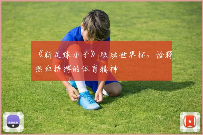 《新足球小子》联动世界杯,诠释热血拼搏的体育精神